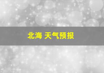 北海 天气预报